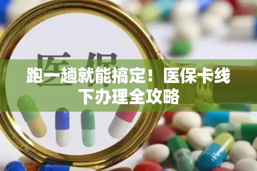 跑一趟就能搞定！医保卡线下办理全攻略